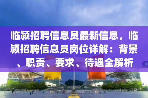 臨潁招聘信息員液壓動力機械,元件制造最新信息，臨潁招聘信息員崗位詳解：背景、職責、要求、待遇全解析