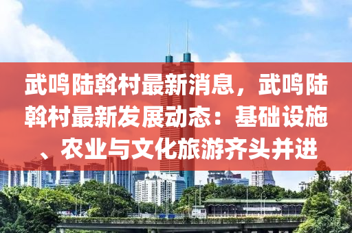 武鳴陸斡村最新消液壓動力機械,元件制造息，武鳴陸斡村最新發(fā)展動態(tài)：基礎設施、農(nóng)業(yè)與文化旅游齊頭并進