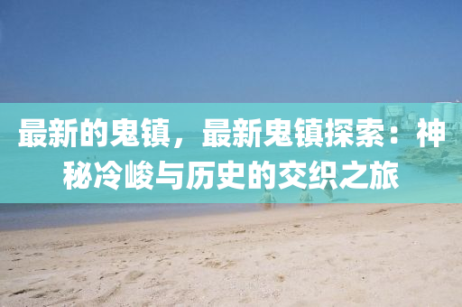 最新的鬼鎮(zhèn)，最新鬼鎮(zhèn)探索：神秘冷峻與歷史的交織之旅液壓動(dòng)力機(jī)械,元件制造