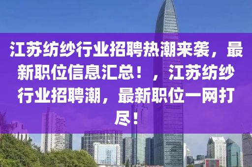 江蘇紡紗行業(yè)招聘熱潮來襲，最新職位信息匯總！，江蘇紡紗行業(yè)招聘潮，最新職位一網(wǎng)打盡！液壓動力機械,元件制造