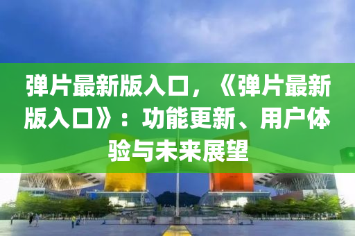 彈片最新液壓動(dòng)力機(jī)械,元件制造版入口，《彈片最新版入口》：功能更新、用戶體驗(yàn)與未來展望