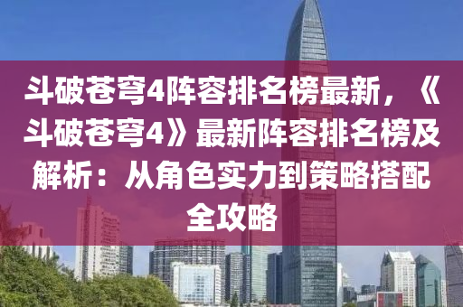 斗破蒼穹4陣容排名榜最新，《斗破蒼穹4》最新陣容排名榜及解析：從角色實(shí)力到策液壓動(dòng)力機(jī)械,元件制造略搭配全攻略
