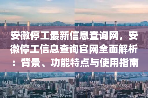 安徽停工最新信息查詢網(wǎng)，安徽停工信息查詢官網(wǎng)全面解析：背景、功能特點(diǎn)與使用指南液壓動(dòng)力機(jī)械,元件制造