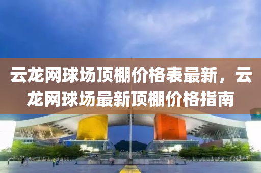 云龍網球場頂棚價格表最新，液壓動力機械,元件制造云龍網球場最新頂棚價格指南