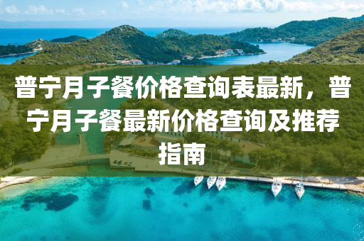 普寧月子餐價格查詢表最新，普寧月子餐最新價格查詢及推薦指南液壓動力機械,元件制造