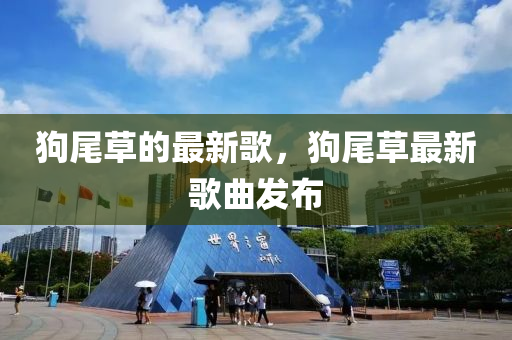狗尾草的最新歌，狗尾草最新歌曲發(fā)布液壓動力機械,元件制造