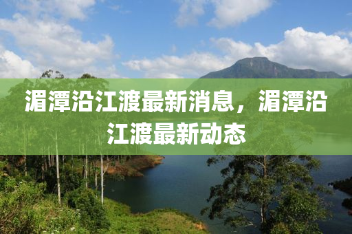 湄潭沿江渡最新消息，湄潭沿江渡最新動(dòng)態(tài)