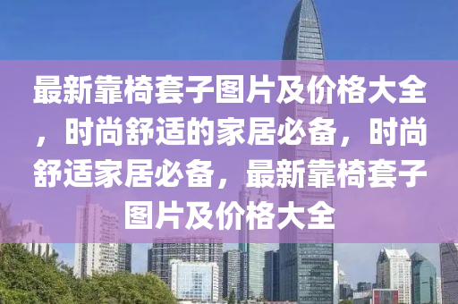 最新靠椅套子圖片及價格大全液壓動力機械,元件制造，時尚舒適的家居必備，時尚舒適家居必備，最新靠椅套子圖片及價格大全
