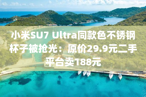 小米SU7 Ultra同款色不銹鋼杯子被搶光：原價(jià)29.9元二手平臺(tái)賣(mài)188元液壓動(dòng)力機(jī)械,元件制造