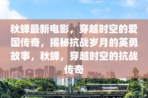 秋蟬最新電影，穿越時空的愛國傳奇，揭秘抗戰(zhàn)歲月的英勇故事，秋蟬，穿越時空的抗戰(zhàn)傳奇液壓動力機(jī)械,元件制造