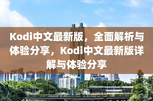 Kodi中文最新版，全面解析與體驗分享，Kodi中文最新版詳解與體驗分享