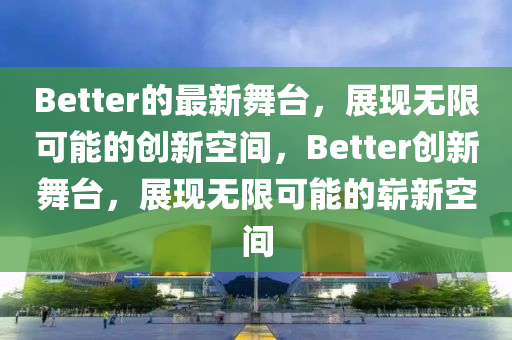 Better的最新舞臺，展現(xiàn)無限可能的創(chuàng)新空間，Better創(chuàng)新舞臺，展現(xiàn)無限可能的嶄新空間