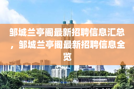 鄒城蘭亭閣最新招聘信息匯總，鄒城蘭亭閣最新招聘信息全覽液壓動力機(jī)械,元件制造