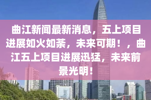 曲江新聞最新消息，五上項目進(jìn)展如火如荼，未來可期！，曲江五上項目進(jìn)展迅猛，未來前景光明！