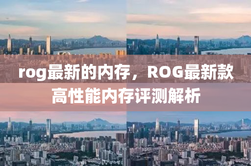 rog最新的內(nèi)存，ROG最新款高性能內(nèi)存評測解析