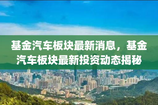 基金汽車板塊最新消息，基金汽車板塊最新投資動態(tài)揭秘
