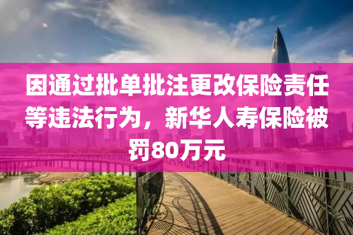 因通過批單批注更改保險責任等違法行為，新華人壽保險被罰8液壓動力機械,元件制造0萬元