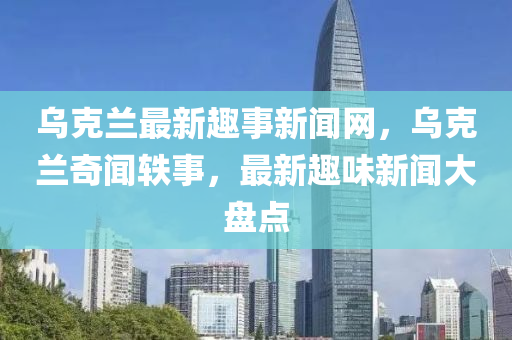 烏克蘭最液壓動(dòng)力機(jī)械,元件制造新趣事新聞網(wǎng)，烏克蘭奇聞軼事，最新趣味新聞大盤點(diǎn)
