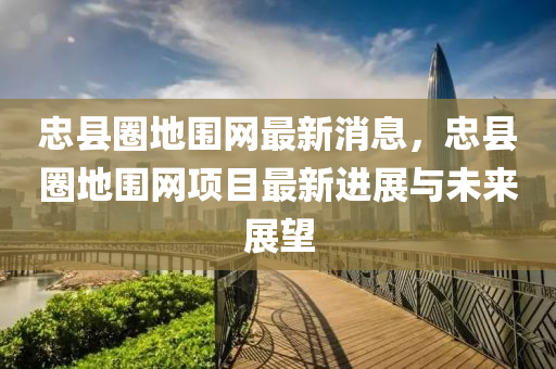 忠縣圈地圍網(wǎng)最新消息，忠縣圈地圍網(wǎng)項目最新進展與未來展望液壓動力機械,元件制造