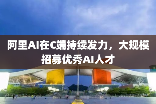 阿里AI在C端持續(xù)發(fā)力，大規(guī)模招募液壓動力機(jī)械,元件制造優(yōu)秀AI人才