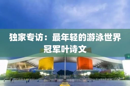 獨(dú)家專訪：最年輕的游泳世界冠軍葉詩文液壓動力機(jī)械,元件制造