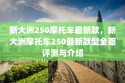 新大洲250摩托車(chē)最新款，新大洲摩托車(chē)250最新款型全面評(píng)測(cè)與介紹液壓動(dòng)力機(jī)械,元件制造