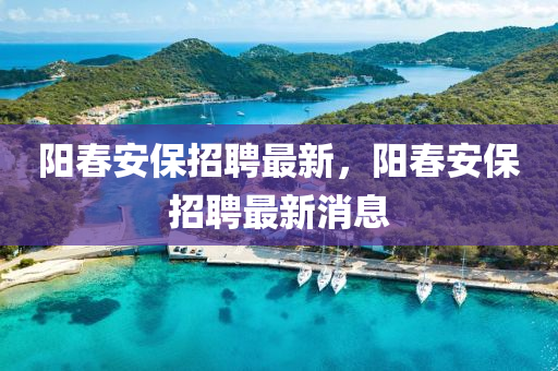 陽春安保招聘最新，陽春安保招聘最新液壓動(dòng)力機(jī)械,元件制造消息