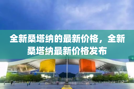 全新桑塔納的最新價(jià)格，全新桑塔納最新價(jià)格發(fā)布液壓動(dòng)力機(jī)械,元件制造