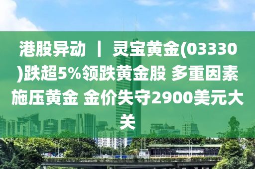 港股異動 ｜ 靈寶黃金(03330)跌超5%領跌黃金股 多重因素施壓黃金 金價失守2900美元大液壓動力機械,元件制造關