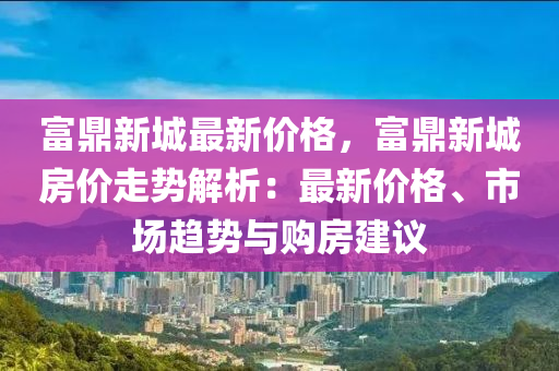 富鼎新城最新價(jià)格，富鼎新城房?jī)r(jià)走勢(shì)解析：最新價(jià)格、市場(chǎng)趨勢(shì)與購(gòu)房建議液壓動(dòng)力機(jī)械,元件制造