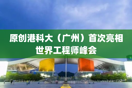 原創(chuàng)港科大（廣州）首次亮相世界工程師峰會液壓動力機(jī)械,元件制造