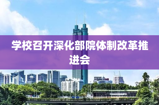 學(xué)校召開深化部院體制改革推進(jìn)會(huì)液壓動(dòng)力機(jī)械,元件制造