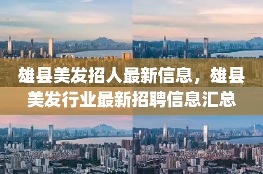 雄縣美發(fā)招人最新信息，雄縣美發(fā)行業(yè)最新招聘信息匯總液壓動(dòng)力機(jī)械,元件制造