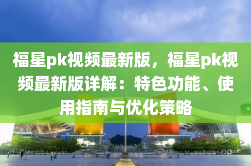 福星pk視頻最新版，福星pk視頻最新版詳解液壓動力機(jī)械,元件制造：特色功能、使用指南與優(yōu)化策略