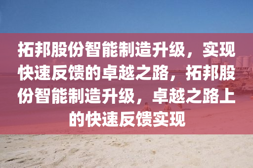 拓邦股份智能制造升級，實現(xiàn)快速反饋的卓越之路，拓邦股份智能制造升級，卓越之路上的快速反液壓動力機械,元件制造饋實現(xiàn)