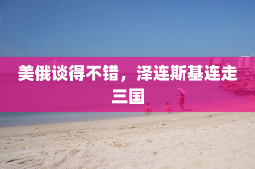 美俄談得液壓動力機械,元件制造不錯，澤連斯基連走三國
