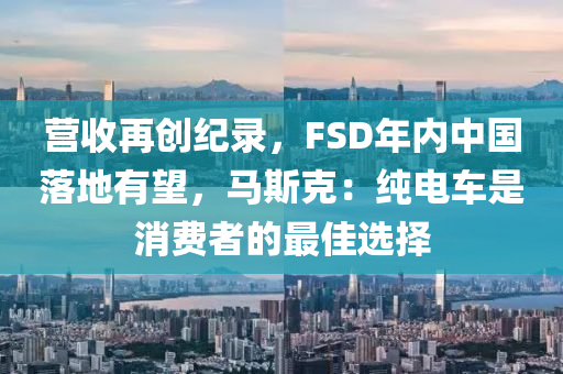 營收再創(chuàng)紀錄，F(xiàn)SD年內中國落地有望，馬斯克：純電車是消費者的最佳選擇液壓動力機械,元件制造
