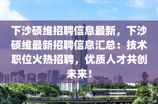 下沙碩維招聘信息最新，下沙碩維最新招聘信息匯總：技術(shù)職位火熱招聘，優(yōu)質(zhì)人才共創(chuàng)未來！液壓動力機(jī)械,元件制造