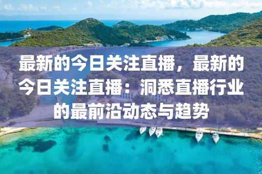 最新的今日關注直播，最新的今日關注直播：洞悉直播行液壓動力機械,元件制造業(yè)的最前沿動態(tài)與趨勢