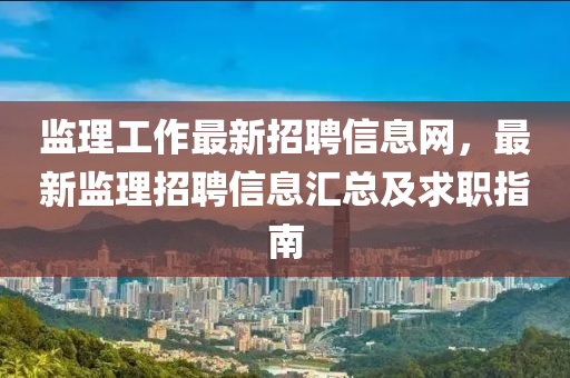 監(jiān)理工作最新招聘信息網(wǎng)，最新監(jiān)理招聘信息匯總及求職指南液壓動(dòng)力機(jī)械,元件制造