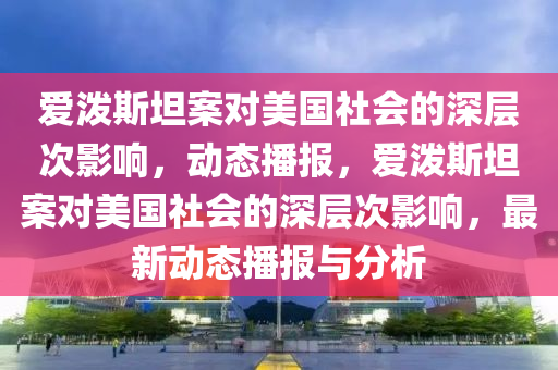 愛(ài)潑斯坦案對(duì)美國(guó)社會(huì)的深層次影響，動(dòng)態(tài)播報(bào)，愛(ài)潑斯坦案對(duì)美國(guó)社會(huì)的深層次影響，最新動(dòng)態(tài)播報(bào)與分析液壓動(dòng)力機(jī)械,元件制造