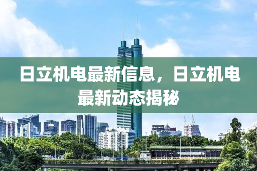日立機(jī)電最新信息，日立機(jī)電最新動態(tài)揭秘液壓動力機(jī)械,元件制造