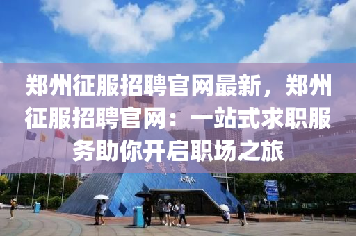 鄭州征服招聘官網(wǎng)最新，鄭州征服招聘官網(wǎng)：一站式求職服務(wù)助你開啟職場之旅液壓動力機(jī)械,元件制造
