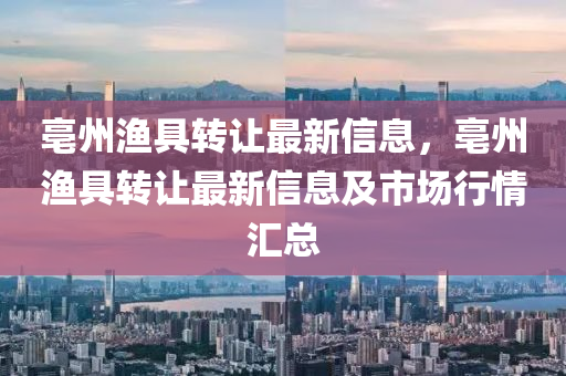 亳州漁具轉(zhuǎn)讓最新信息，亳州漁具轉(zhuǎn)讓最新信息及市液壓動(dòng)力機(jī)械,元件制造場(chǎng)行情匯總