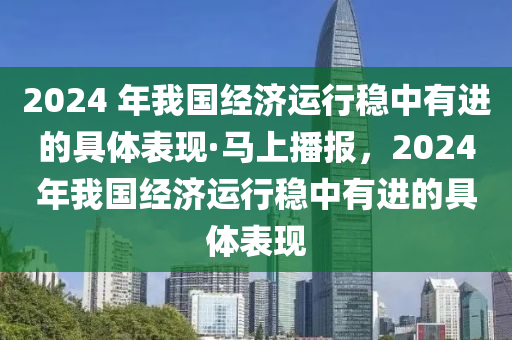 2024 年我國(guó)經(jīng)濟(jì)運(yùn)行穩(wěn)中有進(jìn)的具體表現(xiàn)·馬上播報(bào)，2024年我國(guó)經(jīng)濟(jì)運(yùn)行穩(wěn)中有進(jìn)的具體表現(xiàn)液壓動(dòng)力機(jī)械,元件制造