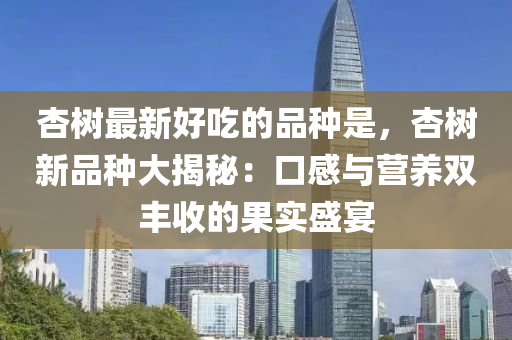 杏樹最新好吃的品種是，杏樹新品種大揭秘：口感與營液壓動力機械,元件制造養(yǎng)雙豐收的果實盛宴