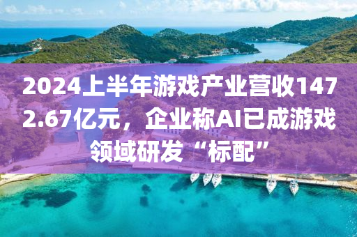 2024上半年游戲產(chǎn)業(yè)營收1472.67億元，企液壓動力機械,元件制造業(yè)稱AI已成游戲領(lǐng)域研發(fā)“標(biāo)配”