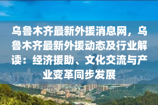烏魯木齊最新外援消息網(wǎng)，烏魯木齊最新外援動態(tài)及行業(yè)解讀：經(jīng)濟(jì)援助、文化交流與產(chǎn)業(yè)變革同步發(fā)展液壓動力機(jī)械,元件制造