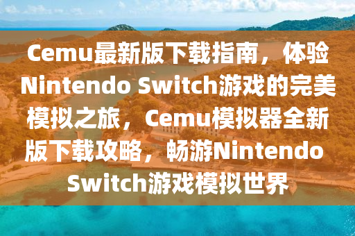 Cemu最新版下載指南，體驗(yàn)Nintendo Switch游戲的完美模擬之旅，Cemu模擬器全新版下載攻略，暢游Nintendo Switch游戲模擬世界液壓動(dòng)力機(jī)械,元件制造