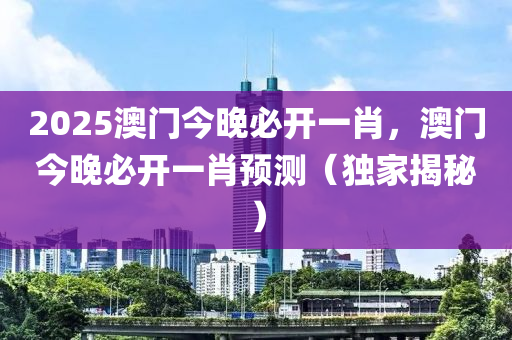 2025澳門今晚必開一肖，澳門今晚必開一肖預(yù)測(cè)（獨(dú)家揭秘）